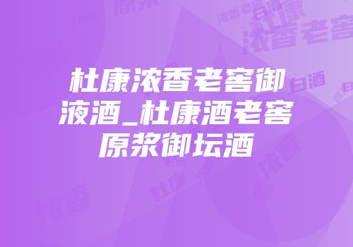 杜康浓香老窖御液酒_杜康酒老窖原浆御坛酒