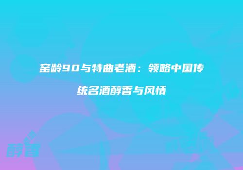 窑龄90与特曲老酒：领略中国传统名酒醇香与风情