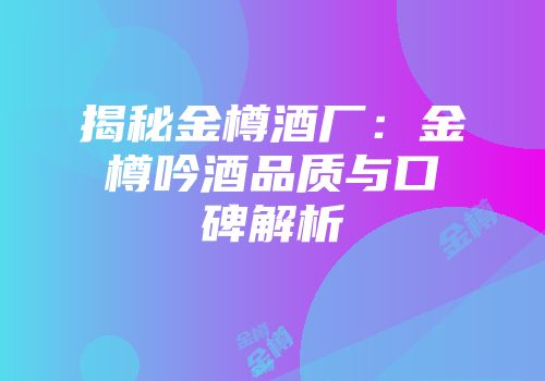 揭秘金樽酒厂：金樽吟酒品质与口碑解析