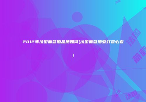 2012年法国葡萄酒品质如何(法国葡萄酒爱好者必看)