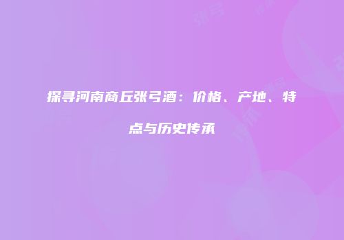 探寻河南商丘张弓酒：价格、产地、特点与历史传承