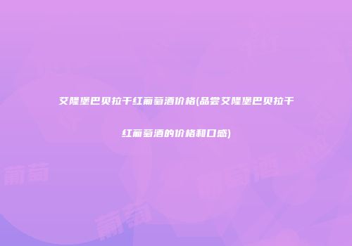艾隆堡巴贝拉干红葡萄酒价格(品尝艾隆堡巴贝拉干红葡萄酒的价格和口感)