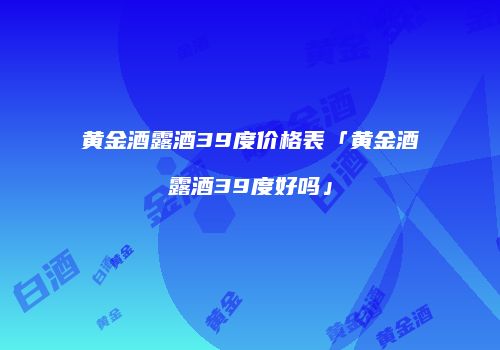 黄金酒露酒39度价格表「黄金酒露酒39度好吗」