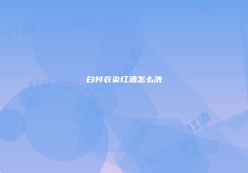 白衬衣染红酒怎么洗
