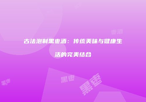 古法泡制黑枣酒：传统美味与健康生活的完美结合