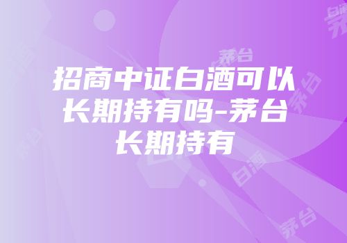招商中证白酒可以长期持有吗-茅台长期持有