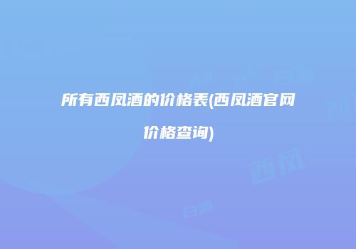 所有西凤酒的价格表(西凤酒官网价格查询)