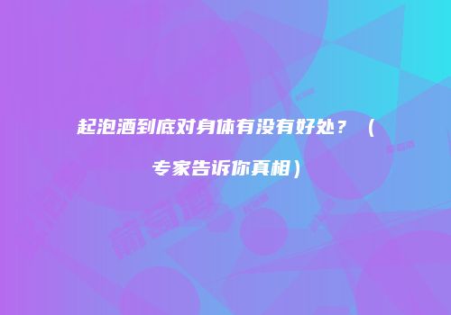 起泡酒到底对身体有没有好处？（专家告诉你真相）