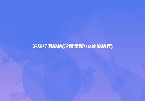 沱牌红酒价格(沱牌柔和42度价格表)