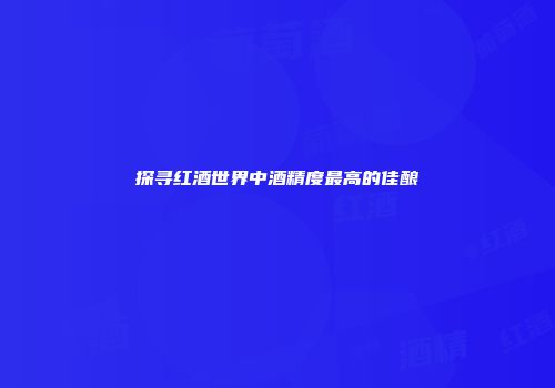 探寻红酒世界中酒精度最高的佳酿