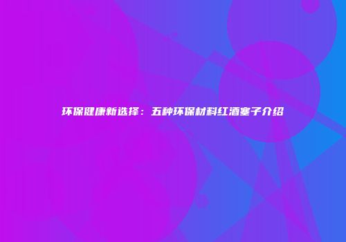 环保健康新选择：五种环保材料红酒塞子介绍