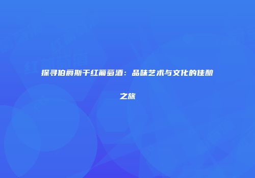 探寻伯爵斯干红葡萄酒：品味艺术与文化的佳酿之旅