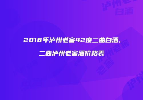 2016年泸州老窖42度二曲白酒,二曲泸州老窖酒价格表