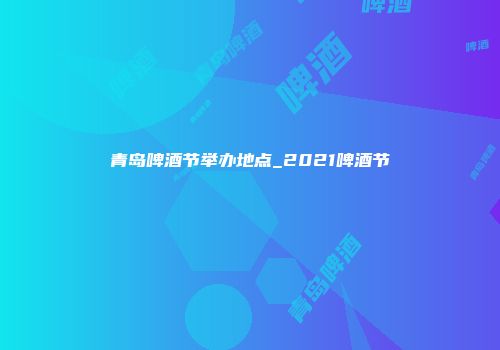 青岛啤酒节举办地点_2021啤酒节