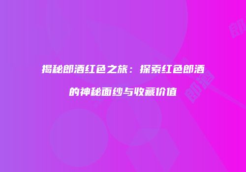 揭秘郎酒红色之旅：探索红色郎酒的神秘面纱与收藏价值