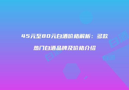 45元至80元白酒价格解析：多款热门白酒品牌及价格介绍