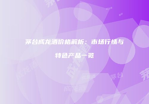 茅台成龙酒价格解析：市场行情与特色产品一览