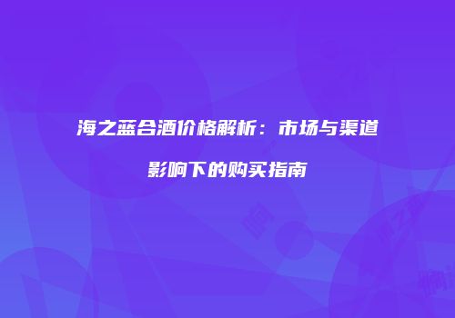 海之蓝合酒价格解析：市场与渠道影响下的购买指南