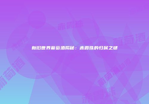 新旧世界葡萄酒揭秘：赤霞珠的归属之谜