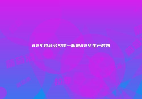 82年拉菲多少钱一瓶是82年生产的吗