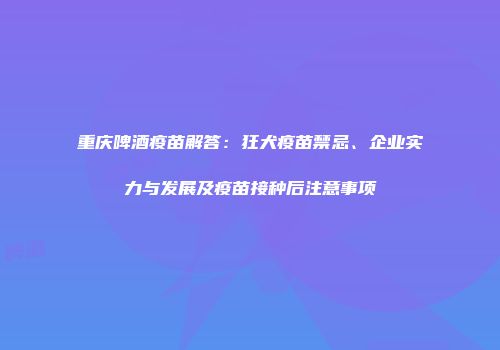 重庆啤酒疫苗解答：狂犬疫苗禁忌、企业实力与发展及疫苗接种后注意事项