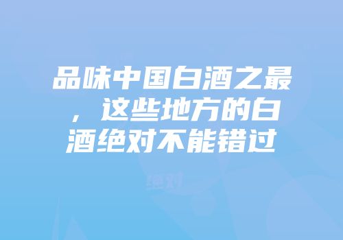 品味中国白酒之最，这些地方的白酒绝对不能错过