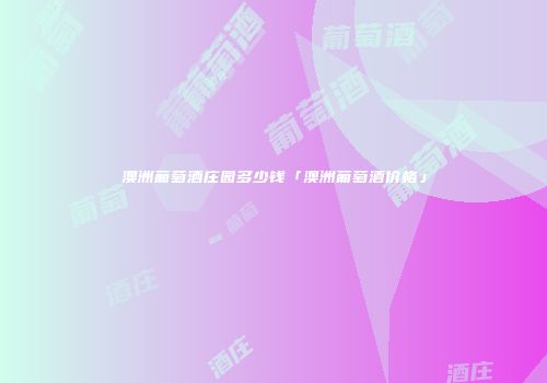 澳洲葡萄酒庄园多少钱「澳洲葡萄酒价格」