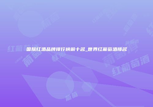 国际红酒品牌排行榜前十名_世界红葡萄酒排名