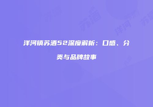 洋河镇苏酒52深度解析：口感、分类与品牌故事
