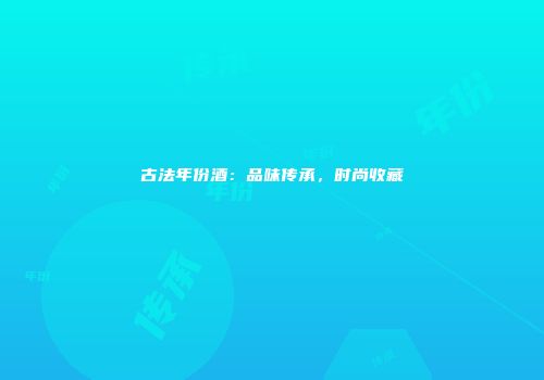古法年份酒：品味传承，时尚收藏