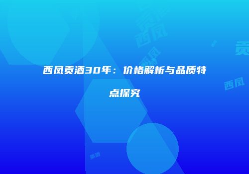 西凤贡酒30年：价格解析与品质特点探究