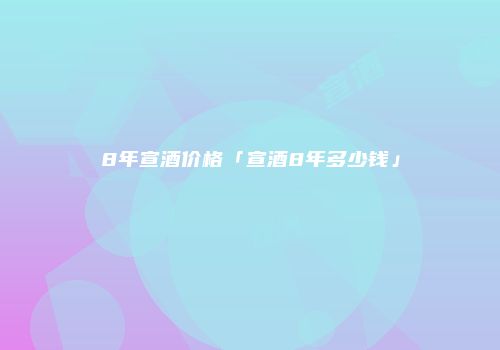 8年宣酒价格「宣酒8年多少钱」