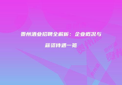 贵州酒业招聘全解析：企业概况与薪资待遇一览