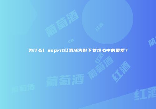 为什么l esprit红酒成为时下女性心中的最爱？