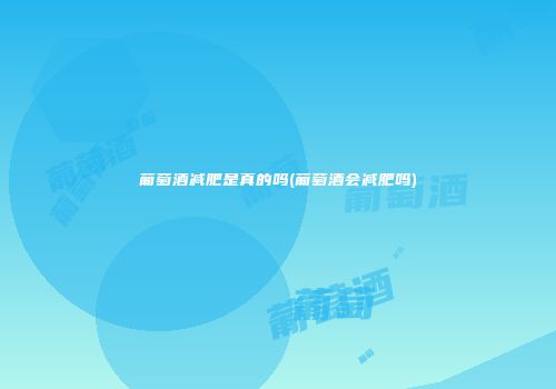 葡萄酒减肥是真的吗(葡萄酒会减肥吗)