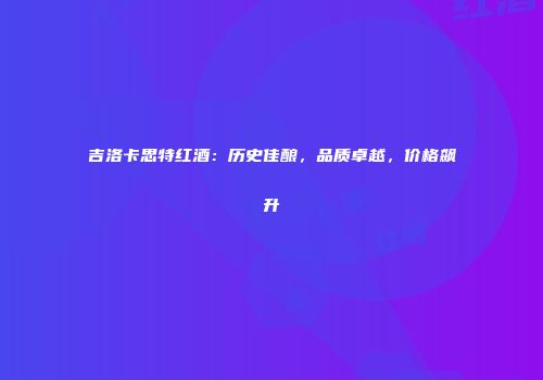 吉洛卡思特红酒：历史佳酿，品质卓越，价格飙升