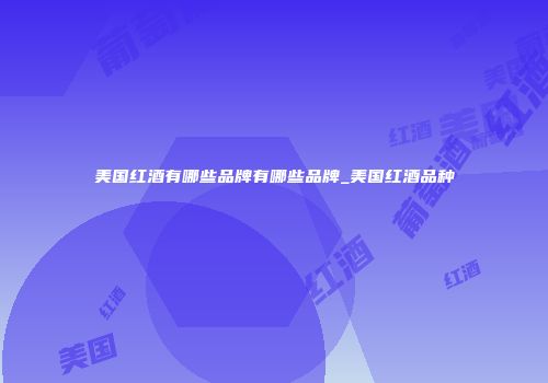 美国红酒有哪些品牌有哪些品牌_美国红酒品种