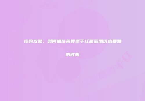 抢购攻略：如何抓住莱登堡干红葡萄酒价格暴跌的时机