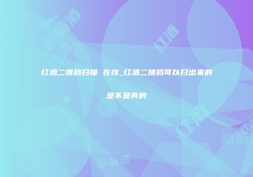 红酒二维码扫描 在线_红酒二维码可以扫出来的是不是真的