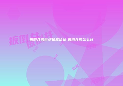扳倒井酒世纪珍藏价格,扳倒井酒怎么样