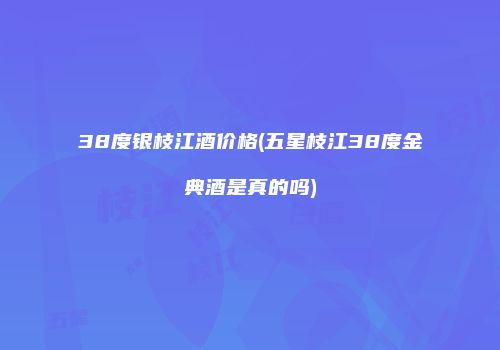 38度银枝江酒价格(五星枝江38度金典酒是真的吗)