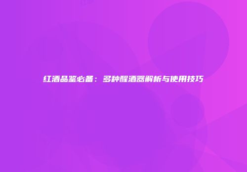 红酒品鉴必备：多种醒酒器解析与使用技巧