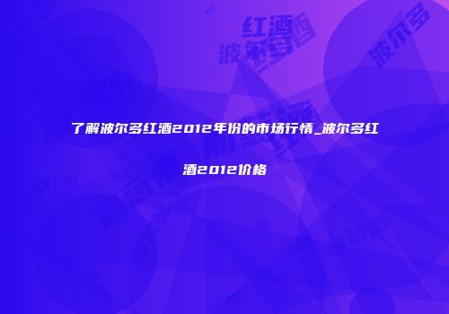 了解波尔多红酒2012年份的市场行情_波尔多红酒2012价格