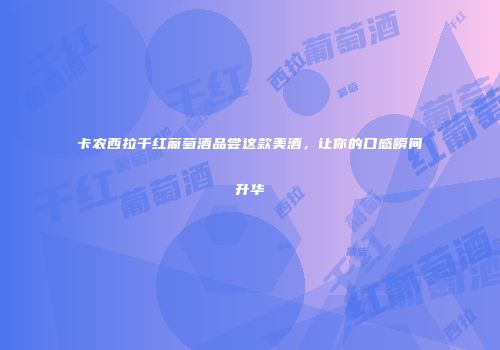 卡农西拉干红葡萄酒品尝这款美酒，让你的口感瞬间升华