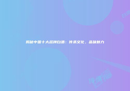 揭秘中国十大名牌白酒：传承文化，品味魅力
