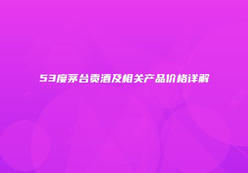 53度茅台贡酒及相关产品价格详解