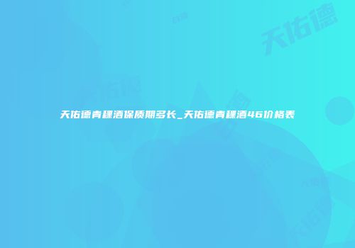 天佑德青稞酒保质期多长_天佑德青稞酒46价格表