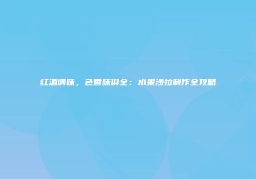 红酒调味，色香味俱全：水果沙拉制作全攻略