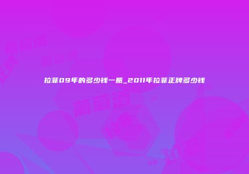 拉菲09年的多少钱一瓶_2011年拉菲正牌多少钱