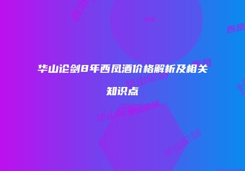 华山论剑8年西凤酒价格解析及相关知识点